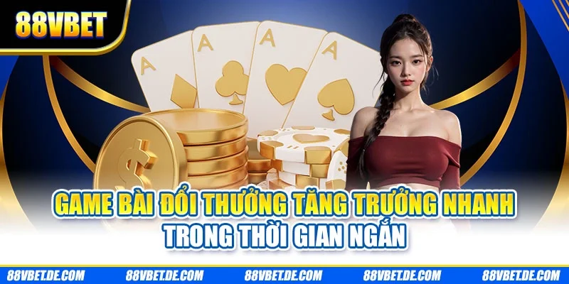 Game bài đổi thưởng tăng trưởng nhanh trong thời gian ngắn